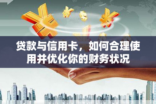 孟村贷款与信用卡，如何合理使用并优化你的财务状况