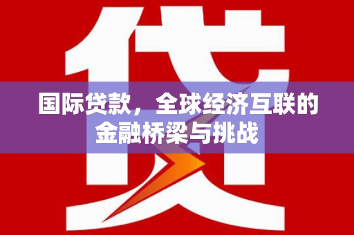 孟村国际贷款，全球经济互联的金融桥梁与挑战