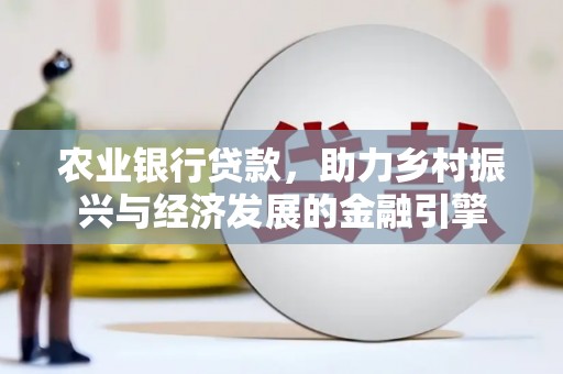 孟村农业银行贷款，助力乡村振兴与经济发展的金融引擎