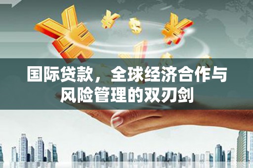 孟村国际贷款，全球经济合作与风险管理的双刃剑