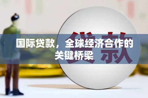 孟村国际贷款，全球经济合作的关键桥梁