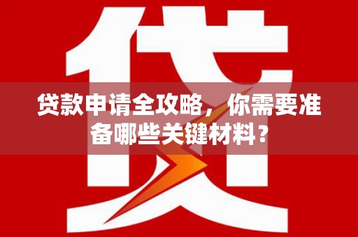 孟村贷款申请全攻略，你需要准备哪些关键材料？
