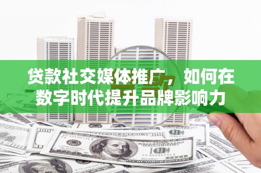 孟村贷款社交媒体推广，如何在数字时代提升品牌影响力