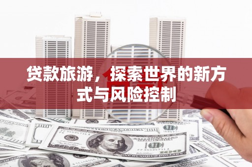 孟村贷款旅游，探索世界的新方式与风险控制