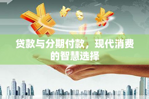 孟村贷款与分期付款，现代消费的智慧选择