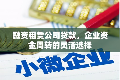 孟村融资租赁公司贷款，企业资金周转的灵活选择