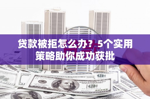 孟村贷款被拒怎么办？5个实用策略助你成功获批