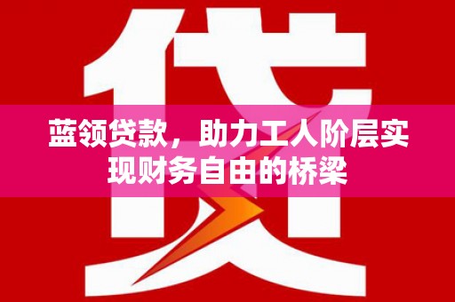 孟村蓝领贷款，助力工人阶层实现财务自由的桥梁