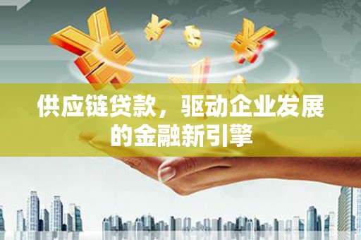 孟村供应链贷款，驱动企业发展的金融新引擎