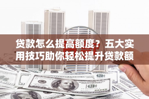 孟村贷款怎么提高额度？五大实用技巧助你轻松提升贷款额度