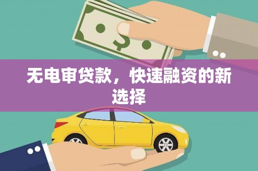 孟村无电审贷款，快速融资的新选择
