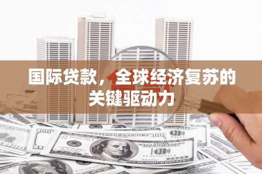 孟村国际贷款，全球经济复苏的关键驱动力