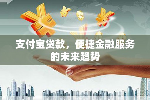 孟村支付宝贷款，便捷金融服务的未来趋势