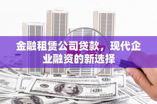 孟村金融租赁公司贷款，现代企业融资的新选择