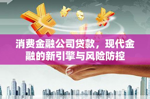 孟村消费金融公司贷款，现代金融的新引擎与风险防控
