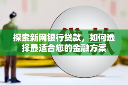 孟村探索新网银行贷款，如何选择最适合您的金融方案