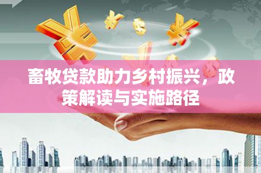 孟村畜牧贷款助力乡村振兴，政策解读与实施路径