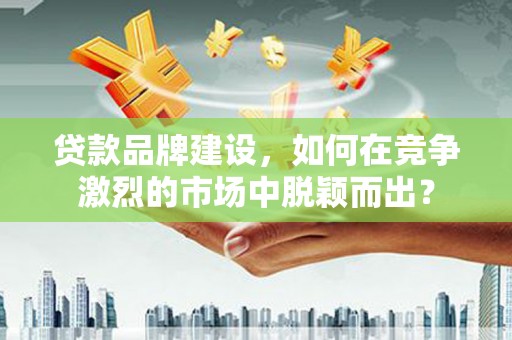 孟村贷款品牌建设，如何在竞争激烈的市场中脱颖而出？