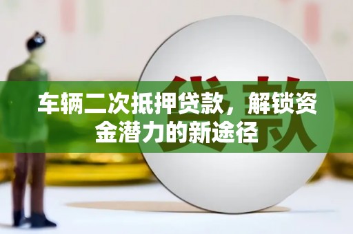 孟村车辆二次抵押贷款，解锁资金潜力的新途径