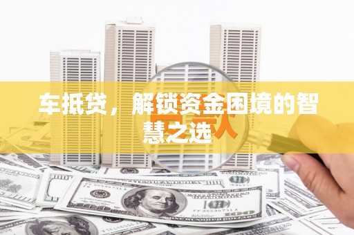 孟村车抵贷，解锁资金困境的智慧之选
