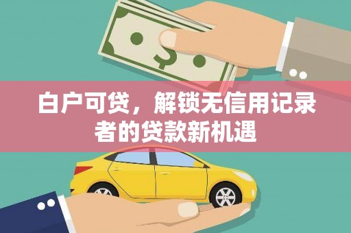 孟村白户可贷，解锁无信用记录者的贷款新机遇