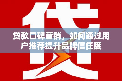 孟村贷款口碑营销，如何通过用户推荐提升品牌信任度