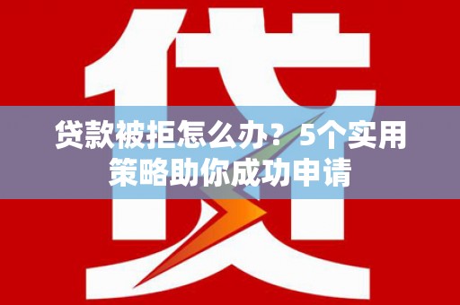 孟村贷款被拒怎么办？5个实用策略助你成功申请