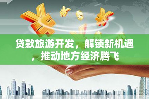 孟村贷款旅游开发，解锁新机遇，推动地方经济腾飞