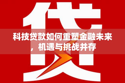 孟村科技贷款如何重塑金融未来，机遇与挑战并存