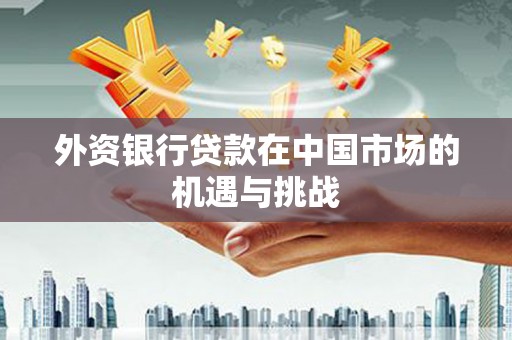 孟村外资银行贷款在中国市场的机遇与挑战