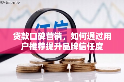 孟村贷款口碑营销，如何通过用户推荐提升品牌信任度