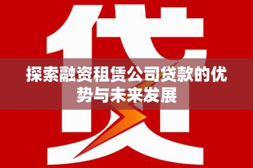孟村探索融资租赁公司贷款的优势与未来发展