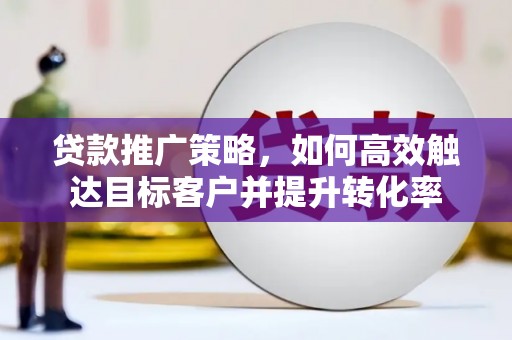 孟村贷款推广策略，如何高效触达目标客户并提升转化率
