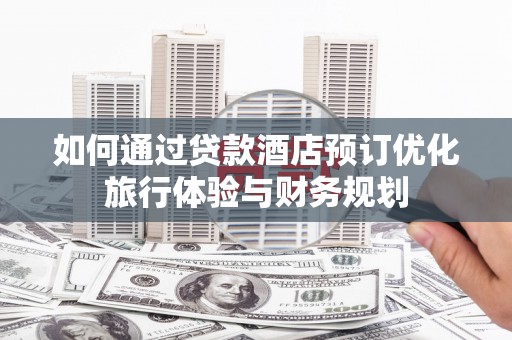 孟村如何通过贷款酒店预订优化旅行体验与财务规划