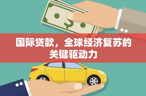 孟村国际贷款，全球经济复苏的关键驱动力