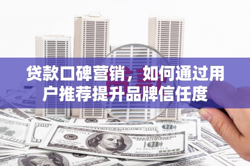 孟村贷款口碑营销，如何通过用户推荐提升品牌信任度