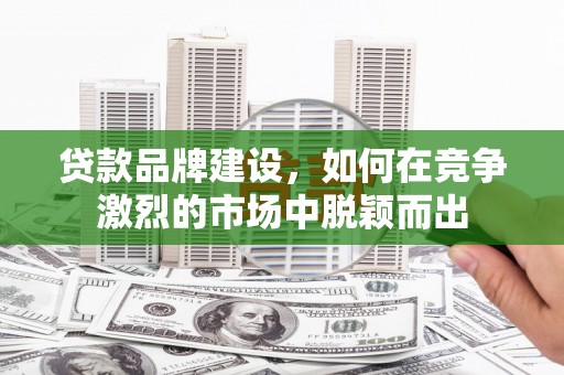孟村贷款品牌建设，如何在竞争激烈的市场中脱颖而出