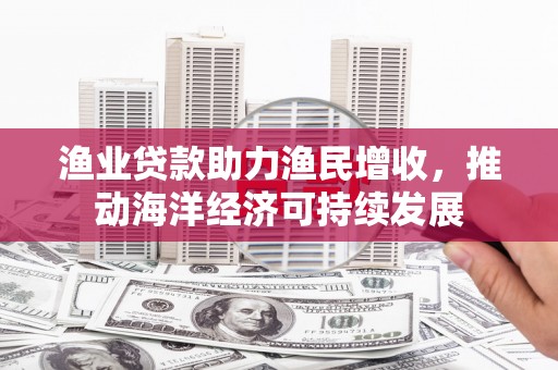 孟村渔业贷款助力渔民增收，推动海洋经济可持续发展