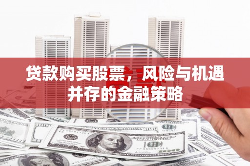 孟村贷款购买股票，风险与机遇并存的金融策略