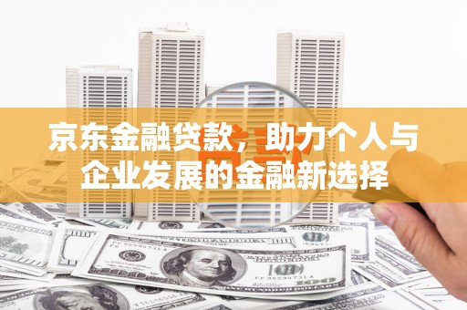 孟村京东金融贷款，助力个人与企业发展的金融新选择