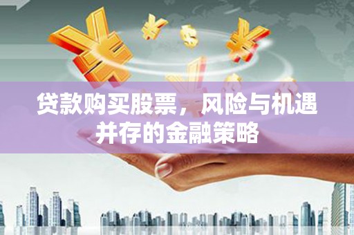 孟村贷款购买股票，风险与机遇并存的金融策略