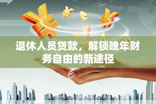 孟村退休人员贷款，解锁晚年财务自由的新途径