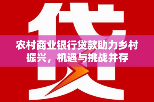 孟村农村商业银行贷款助力乡村振兴，机遇与挑战并存