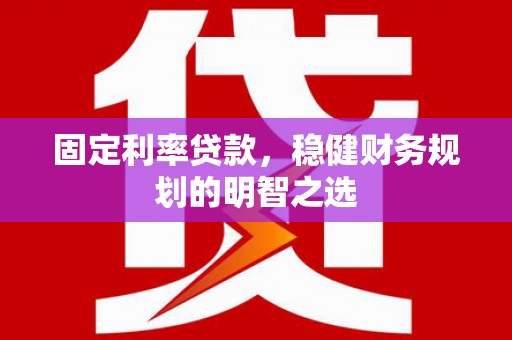 孟村固定利率贷款，稳健财务规划的明智之选