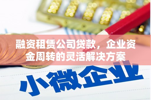 孟村融资租赁公司贷款，企业资金周转的灵活解决方案