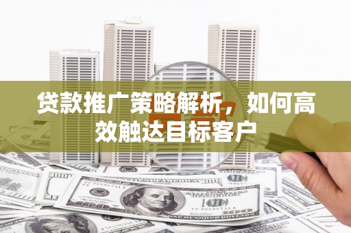 孟村贷款推广策略解析，如何高效触达目标客户