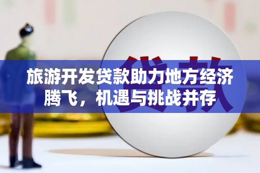 孟村旅游开发贷款助力地方经济腾飞，机遇与挑战并存