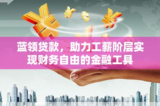 孟村蓝领贷款，助力工薪阶层实现财务自由的金融工具
