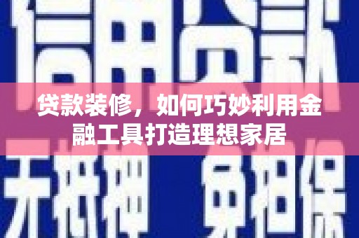 孟村贷款装修，如何巧妙利用金融工具打造理想家居