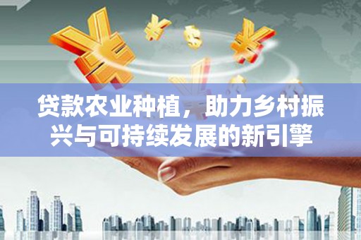 孟村贷款农业种植，助力乡村振兴与可持续发展的新引擎